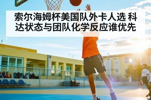 索尔海姆杯美国队外卡人选 科达状态与团队化学反应谁优先