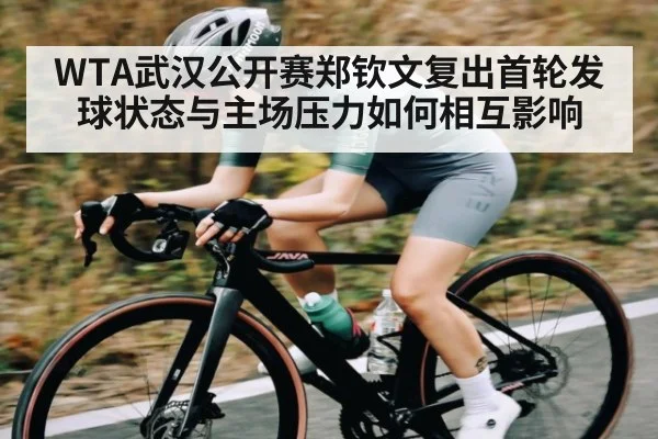 WTA武汉公开赛郑钦文复出首轮发球状态与主场压力如何相互影响