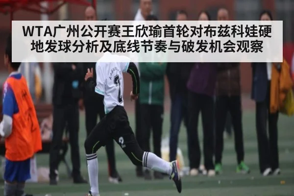WTA广州公开赛王欣瑜首轮对布兹科娃硬地发球分析及底线节奏与破发机会观察